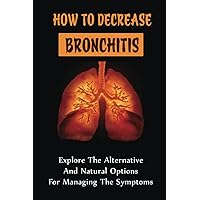 How To Decrease Bronchitis: Explore The Alternative And Natural Options For Managing The Symptoms