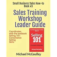 Sales Training Workshop Leader Guide: Coordinates with the textbook Selling 101: Consultative Selling Skills (SALES HOW-TO FOR NEW STARTUPS AND ENTREPRENEURS)
