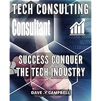 Tech Consulting Success: Conquer the Tech Industry: Unlock Your Full Potential in Tech Consulting and Achieve Lasting Success