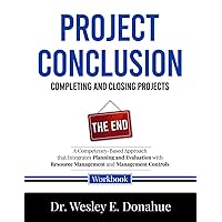 Project Conclusion: Completing and Closing Projects: A Competency-Based Approach that Integrates Planning and Evaluation, with Resource Management, ... Workbooks for Structured Learning)