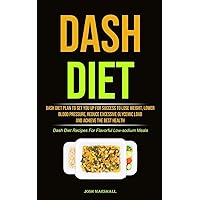 Dash Diet: Dash Diet Plan To Set You Up For Success To Lose Weight, Lower Blood Pressure, Reduce Excessive Glycemic Load And Achieve The Best Health (Dash Diet Recipes For Flavorful Low-sodium Meals)