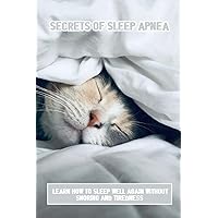 Secrets Of Sleep Apnea: Learn How To Sleep Well Again Without Snoring And Tiredness