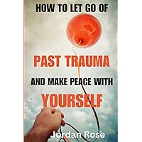 How To Let Go Of Past Trauma and Make Peace With Yourself: A Guide On How To Forgive And Let Go Of Past Hurts, Enjoy Emotional Freedom, Stop Overthinking And Rumination, Create a Beautiful Life Again How To Let Go Of Past Trauma and Make Peace With Yourself: A Guide On How To Forgive And Let Go Of Past Hurts, Enjoy Emotional Freedom, Stop Overthinking And Rumination, Create a Beautiful Life Again Paperback Kindle