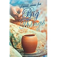 Small Ideas For Big Things: Pottery : Notebook Lined Journal with an Inspirational Saying. Great Gift for a Potter, Clay Craftsman, Ceramics and Art Lover (Arts & Crafts)