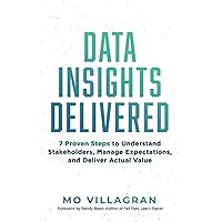 Data Insights Delivered: 7 Proven Steps to Understand Stakeholders, Manage Expectations, and Deliver Actual Value