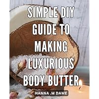 Simple DIY Guide to Making Luxurious Body Butter: Unleash Your Skin's Radiance with this Easy-to-Follow and All-Natural Body Butter Making Handbook