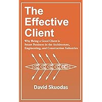 The Effective Client: Why Being a Good Client is Smart Business in the Architecture, Engineering, and Construction Industries The Effective Client: Why Being a Good Client is Smart Business in the Architecture, Engineering, and Construction Industries Paperback