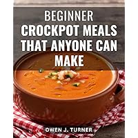 Beginner Crockpot Meals That Anyone Can Make: Quick and Easy Recipes for Daily Meals | Enjoy Wholesome Dishes with this Crock Pot Cookbook for Beginners | Crock Pot Cuisine Made Simple
