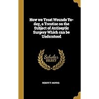 How we Treat Wounds To-day, a Treatise on the Subject of Antiseptic Surgery Which can be Understood How we Treat Wounds To-day, a Treatise on the Subject of Antiseptic Surgery Which can be Understood Hardcover Kindle Paperback