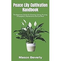 Peace Lily Cultivation Handbook: The Beginners Guide On Growing, Caring, Pruning, Propagation, Maintenance And Lot More Peace Lily Cultivation Handbook: The Beginners Guide On Growing, Caring, Pruning, Propagation, Maintenance And Lot More Paperback Kindle