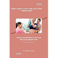 Advice to Men on how to take care of their Pregnant wives : Step-by-step principles on how to go about your pregnant wife Advice to Men on how to take care of their Pregnant wives : Step-by-step principles on how to go about your pregnant wife Kindle Paperback