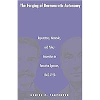 The Forging of Bureaucratic Autonomy: Reputations, Networks, and Policy Innovation in Executive Agencies, 1862-1928. The Forging of Bureaucratic Autonomy: Reputations, Networks, and Policy Innovation in Executive Agencies, 1862-1928. Paperback Kindle
