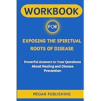 Workbook for Exposing the Spiritual Roots of Disease: (A complete guide to Henry W. Wright's Book) Powerful Answers to Your Questions About Healing and Disease Prevention