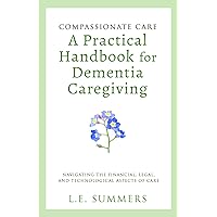 Compassionate Care: A Practical Handbook For Dementia Caregiving: Navigating the Financial, Legal. and Technological Aspects of Care