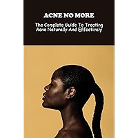 Acne No More: The Complete Guide To Treating Acne Naturally And Effectively