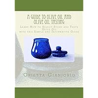 A Guide to Olive Oil and Olive Oil Tasting: Learn How to Select, Store and Taste Olive Oil with this Simple and Informative Guide A Guide to Olive Oil and Olive Oil Tasting: Learn How to Select, Store and Taste Olive Oil with this Simple and Informative Guide Paperback