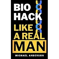 Biohack Like a Real Man: Stop Aging, Reduce Stress, and Transform Fat into Muscle with Biohacking in Just 90 Days