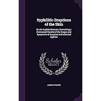 Syphilitic Eruptions of the Skin: Or, the Syphilo-Dermata. Containing a Contrasted Parallel of the Stages and Symptoms of Acquired and Inherited Syphilis Syphilitic Eruptions of the Skin: Or, the Syphilo-Dermata. Containing a Contrasted Parallel of the Stages and Symptoms of Acquired and Inherited Syphilis Hardcover Paperback