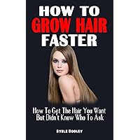 HOW TO GROW HAIR FASTER: How To Get The Hair You Want But Didn't Know Who To Ask - Ultimate Guide On How To Cure And Reverse Hair Loss