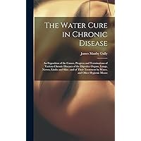 The Water Cure in Chronic Disease: An Exposition of the Causes, Progress and Terminations of Various Chronic Diseases of the Digestive Organs, Lungs, ... Treatment by Water, and Other Hygienic Means The Water Cure in Chronic Disease: An Exposition of the Causes, Progress and Terminations of Various Chronic Diseases of the Digestive Organs, Lungs, ... Treatment by Water, and Other Hygienic Means Hardcover Paperback