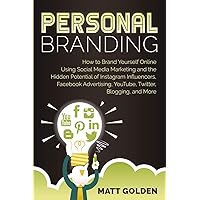 Personal Branding: How to Brand Yourself Online Using Social Media Marketing and the Hidden Potential of Instagram Influencers, Facebook Advertising, YouTube, Twitter, Blogging, and More