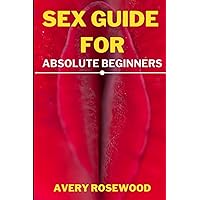 Sex Guide For Absolute Beginners: How To Have A Great Sex For New Couples, Stop Being Shy During Sex, and Improve Your Sexual Relationship Sex Guide For Absolute Beginners: How To Have A Great Sex For New Couples, Stop Being Shy During Sex, and Improve Your Sexual Relationship Paperback Kindle
