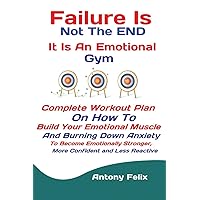 Failure Is Not The END It Is An Emotional Gym: Complete Workout Plan On How To Build Your Emotional Muscle And Burning Down Anxiety To Become Emotionally Stronger, More Confident and Less Reactive Failure Is Not The END It Is An Emotional Gym: Complete Workout Plan On How To Build Your Emotional Muscle And Burning Down Anxiety To Become Emotionally Stronger, More Confident and Less Reactive Paperback