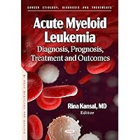 Acute Myeloid Leukemia: Diagnosis, Prognosis, Treatment and Outcomes Acute Myeloid Leukemia: Diagnosis, Prognosis, Treatment and Outcomes Hardcover