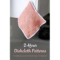 2-Hour Dishcloth Patterns: Incredibly Easy Crochet Dishcloth Pattern For Beginners: Easy Crochet Dishcloth Patterns 2-Hour Dishcloth Patterns: Incredibly Easy Crochet Dishcloth Pattern For Beginners: Easy Crochet Dishcloth Patterns Paperback Kindle