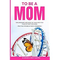 TO BE A MOM: Two Migrant Mothers in their First Five Years of Motherhood. Practical Tips and Authentic Experiences. TO BE A MOM: Two Migrant Mothers in their First Five Years of Motherhood. Practical Tips and Authentic Experiences. Paperback