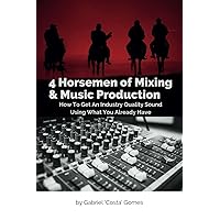 4 Horsemen of Mixing & Music Production: How To Get An Industry Quality Sound, Using What You Already Have 4 Horsemen of Mixing & Music Production: How To Get An Industry Quality Sound, Using What You Already Have Paperback