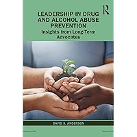 Leadership in Drug and Alcohol Abuse Prevention: Insights from Long-Term Advocates Leadership in Drug and Alcohol Abuse Prevention: Insights from Long-Term Advocates Paperback Kindle Hardcover