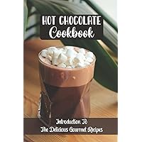 Hot Chocolate Cookbook: Introduction To The Delicious Gourmet Recipes