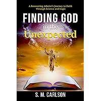 Finding God in the Unexpected: A Recovering Atheist's Journey to Faith Through Science and Logic