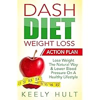 Dash Diet: Dash Diet Weight Loss Action Plan: Lose Weight The Natural Way & Lower Blood Pressure On A Healthy Lifestyle Dash Diet: Dash Diet Weight Loss Action Plan: Lose Weight The Natural Way & Lower Blood Pressure On A Healthy Lifestyle Paperback Kindle