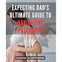 Expecting Dad's Ultimate Guide to Navigating Pregnancy: Master the Ins and Outs of Pregnancy as an Expecting Father: Your Comprehensive Handbook for a Successful Journey