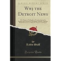 Wwj the Detroit News (Classic Reprint): The History of Radiophone Broadcasting by the Earliest and Foremost of Newspaper Stations; Together With Information on Radio for Amateur and Expert