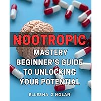 Nootropic Mastery: Beginner's Guide to Unlocking Your Potential: Boost Brain Power and Achieve Success with Beginner's Nootropic Guide - Enhance Productivity, Memory and Focus!
