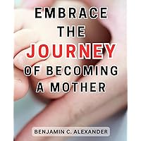 Embrace the Journey of Becoming a Mother: The Essential Handbook for New Mothers: Mastering Newborn Care, Postpartum Healing, and Embracing Motherhood's Transformation