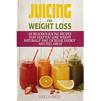 Juicing for Weight Loss: 101 Delicious Juicing Recipes That Help You Lose Weight Naturally Fast, Increase Energy and Feel Great
