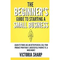 The Beginner's Guide to Starting a Small Business: Learn to Think like an Entrepreneur, Sell your Service or Product Profitably, Successfully Market it, & much more! The Beginner's Guide to Starting a Small Business: Learn to Think like an Entrepreneur, Sell your Service or Product Profitably, Successfully Market it, & much more! Kindle Audible Audiobook Hardcover Paperback
