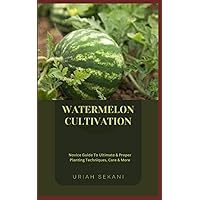 WATERMELON CULTIVATION: Novice Guide To Ultimate & Proper Planting Techniques, Care & More WATERMELON CULTIVATION: Novice Guide To Ultimate & Proper Planting Techniques, Care & More Paperback Kindle