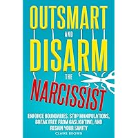 Outsmart and Disarm the Narcissist: Enforce Boundaries, Stop Manipulations, Break Free From Gaslighting, and Regain Your Sanity
