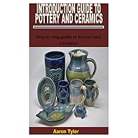 INTRODUCTION GUIDE TO POTTERY AND CERAMICS: Step by step guide to Pottery and Ceramics INTRODUCTION GUIDE TO POTTERY AND CERAMICS: Step by step guide to Pottery and Ceramics Paperback Kindle