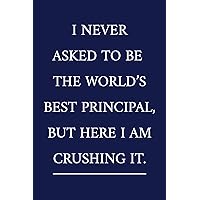 I Never Asked To Be The World's Best Principal, But Here I Am Crushing It.: A Funny Office Humor Notebook | Colleague Gifts | Cool Gag Gifts For Employee Appreciation