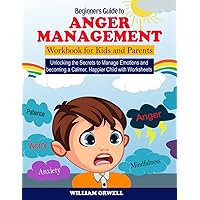Beginners Guide to Anger Management Workbook for Kids and Parents: Unlocking the Secrets to Manage Emotions and becoming a Calmer, Happier Child with Worksheets