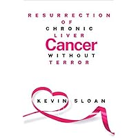 RESURRECTION OF CHRONIC LIVER CANCER WITHOUT TERROR: Healing from Within Comprehensive Guide and Strategies for Living Well