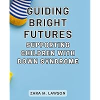 Guiding Bright Futures: Supporting Children with Down Syndrome: Discover Strategies to Foster Growth, Inclusion, and Empowerment