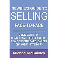 Newbie's Guide to Selling Face-to-Face: Quick Start for Consultants, Freelancers, New Self-employed, Career Changers, Start-Ups (SALES HOW-TO FOR NEW STARTUPS AND ENTREPRENEURS)