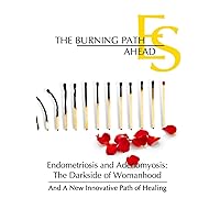 The Burning Path Ahead: Endometriosis and Adenomyosis: The Darkside of Womanhood And A New Innovative Path of Healing The Burning Path Ahead: Endometriosis and Adenomyosis: The Darkside of Womanhood And A New Innovative Path of Healing Hardcover Kindle Paperback